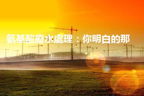 氨基酸廢水處理：你明白的那些事兒？